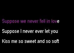 Suppose we never fell in love

Suppose I never ever let you

Kiss me so sweet and so soft