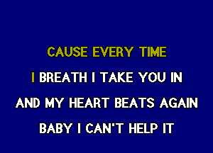 CAUSE EVERY TIME
I BREATH I TAKE YOU IN
AND MY HEART BEATS AGAIN
BABY I CAN'T HELP IT