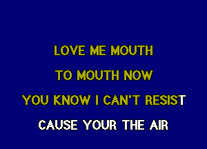 LOVE ME MOUTH

TO MOUTH NOW
YOU KNOW I CAN'T RESIST
CAUSE YOUR THE AIR