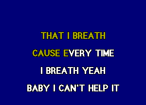 THAT I BREATH

CAUSE EVERY TIME
I BREATH YEAH
BABY I CAN'T HELP IT