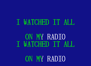 I WATCHED IT ALL

ON MY RADIO
I WATCHED IT ALL

ON MY RADIO l