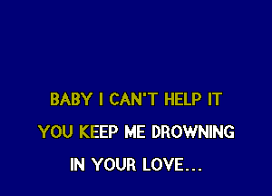 BABY I CAN'T HELP IT
YOU KEEP ME BROWNING
IN YOUR LOVE...