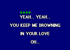 YEAH. . YEAH. .

YOU KEEP ME BROWNING
IN YOUR LOVE
0H..