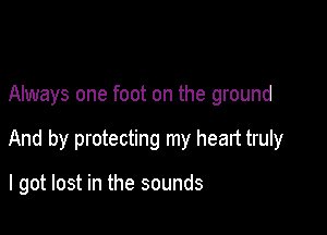 Always one foot on the ground

And by protecting my heart truly

I got lost in the sounds