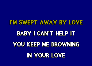 I'M SWEPT AWAY BY LOVE

BABY I CAN'T HELP IT
YOU KEEP ME BROWNING
IN YOUR LOVE