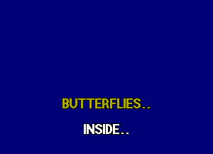 BUTTERFLIES . .
INSIDE . .