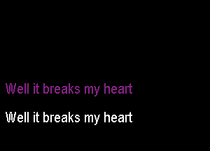 Well it breaks my heart

Well it breaks my heart