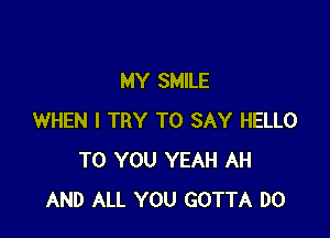 MY SMILE

WHEN I TRY TO SAY HELLO
TO YOU YEAH AH
AND ALL YOU GOTTA DO