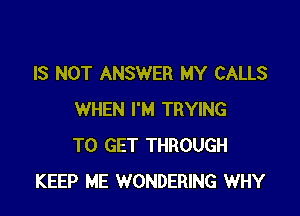 IS NOT ANSWER MY CALLS

WHEN I'M TRYING
TO GET THROUGH
KEEP ME WONDERING WHY