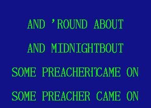 AND ,ROUND ABOUT
AND MIDNIGHTBOUT
SOME PREACHERHIAME ON
SOME PREACHER CAME 0N