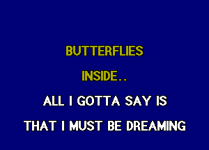 BUTTERFLIES

INSIDE.
ALL I GOTTA SAY IS
THAT I MUST BE DREAMING