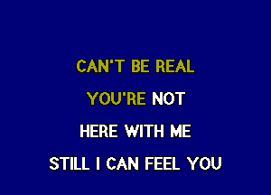 CAN'T BE REAL

YOU'RE NOT
HERE WITH ME
STILL I CAN FEEL YOU