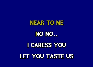 NEAR TO ME

N0 N0..
I CARESS YOU
LET YOU TASTE US