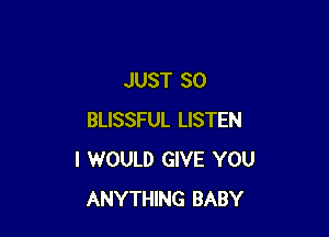 JUST SO

BLISSFUL LISTEN
I WOULD GIVE YOU
ANYTHING BABY