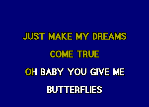 JUST MAKE MY DREAMS

COME TRUE
0H BABY YOU GIVE ME
BUTTERFLIES
