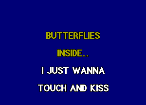 BUTTERFLIES

INSIDE.
I JUST WANNA
TOUCH AND KISS