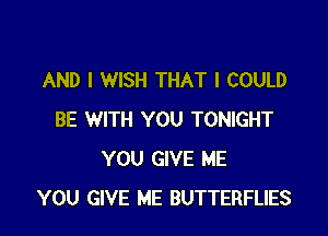 AND I WISH THAT I COULD

BE WITH YOU TONIGHT
YOU GIVE ME
YOU GIVE ME BUTTERFLIES