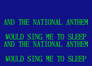 AND THE NATIONAL ANTHEM

WOULD SING ME TO SLEEP
AND THE NATIONAL ANTHEM

WOULD SING ME TO SLEEP