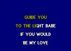 GUIDE YOU

TO THE LIGHT BABE
IF YOU WOULD
BE MY LOVE