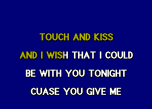 TOUCH AND KISS

AND I WISH THAT I COULD
BE WITH YOU TONIGHT
CUASE YOU GIVE ME