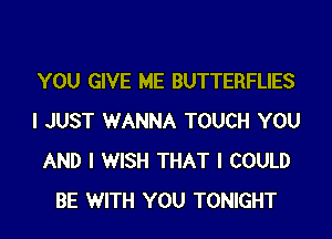 YOU GIVE ME BUTTERFLIES
I JUST WANNA TOUCH YOU
AND I WISH THAT I COULD
BE WITH YOU TONIGHT