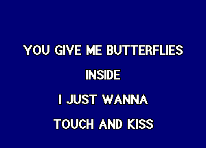 YOU GIVE ME BUTTERFLIES

INSIDE
I JUST WANNA
TOUCH AND KISS