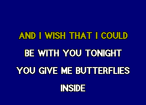 AND I WISH THAT I COULD

BE WITH YOU TONIGHT
YOU GIVE ME BUTTERFLIES
INSIDE