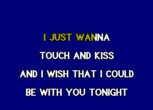 I JUST WANNA

TOUCH AND KISS
AND I WISH THAT I COULD
BE WITH YOU TONIGHT