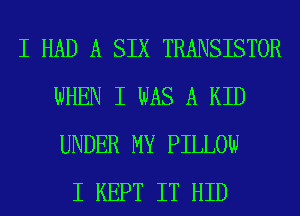 I HAD A SIX TRANSISTOR
WHEN I WAS A KID
UNDER MY PILLOW

I KEPT IT HID