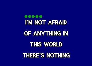 I'M NOT AFRAID

0F ANYTHING IN
THIS WORLD
THERE'S NOTHING
