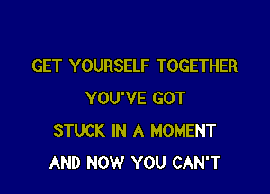 GET YOURSELF TOGETHER

YOU'VE GOT
STUCK IN A MOMENT
AND NOW YOU CAN'T