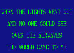 WHEN THE LIGHTS WENT OUT
AND NO ONE COULD SEE
OVER THE AIRWAVES
THE WORLD CAME TO ME