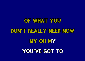 OF WHAT YOU

DON'T REALLY NEED NOW
MY OH MY
YOU'VE GOT TO