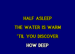 HALF ASLEEP

THE WATER IS WARM
'TIL YOU DISCOVER
HOW DEEP