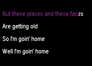 But these places and these faces
Are getting old

So I'm goin' home

Well I'm goin' home