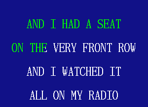 AND I HAD A SEAT
ON THE VERY FRONT ROW
AND I WATCHED IT
ALL ON MY RADIO