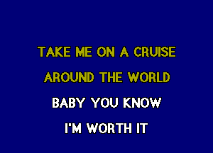 TAKE ME ON A CRUISE

AROUND THE WORLD
BABY YOU KNOW
I'M WORTH IT