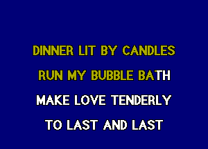 DINNER LIT BY CANDLES
RUN MY BUBBLE BATH
MAKE LOVE TENDERLY

T0 LAST AND LAST l