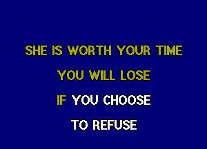 SHE IS WORTH YOUR TIME

YOU WILL LOSE
IF YOU CHOOSE
T0 REFUSE