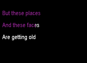 But these places

And these faces

Are getting old