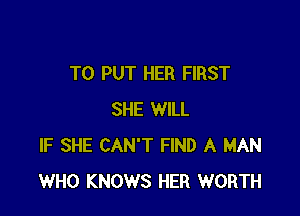 TO PUT HER FIRST

SHE WILL
IF SHE CAN'T FIND A MAN
WHO KNOWS HER WORTH