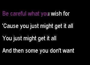 Be careful what you wish for

'Cause you just might get it all

You just might get it all

And then some you don't want