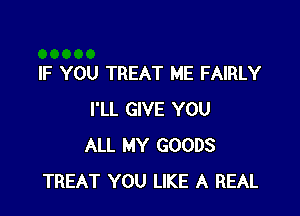 IF YOU TREAT ME FAIRLY

I'LL GIVE YOU
ALL MY GOODS
TREAT YOU LIKE A REAL