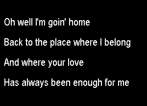 Oh well I'm goin' home
Back to the place where I belong

And where your love

Has always been enough for me