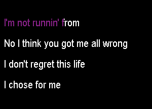 I'm not runnin' from

No I think you got me all wrong

I don't regret this life

I chose for me