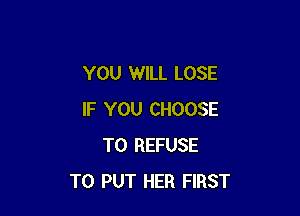 YOU WILL LOSE

IF YOU CHOOSE
T0 REFUSE
TO PUT HER FIRST