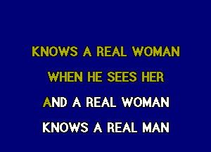 KNOWS A REAL WOMAN

WHEN HE SEES HER
AND A REAL WOMAN
KNOWS A REAL MAN
