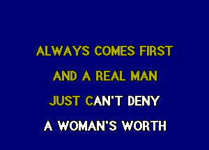 ALWAYS COMES FIRST

AND A REAL MAN
JUST CAN'T DENY
A WOMAN'S WORTH