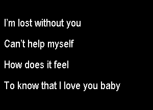 Fm lost without you
Can t help myself

How does it feel

To know that I love you baby