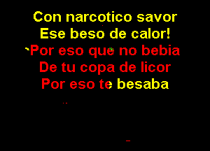 Con narcotico savor
Ese beso de calor!
Por eso que no bebia
De tu copa de licor
Por eso te besaba